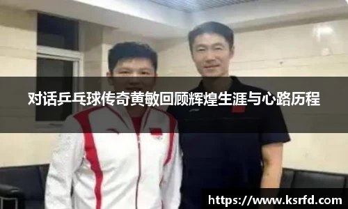 对话乒乓球传奇黄敏回顾辉煌生涯与心路历程