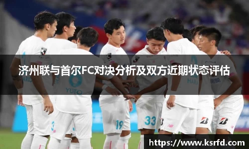 济州联与首尔FC对决分析及双方近期状态评估