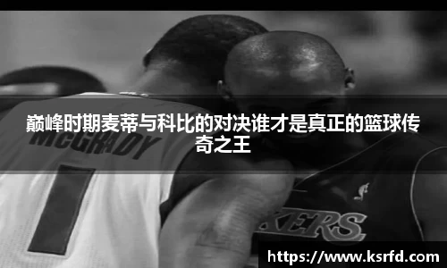 巅峰时期麦蒂与科比的对决谁才是真正的篮球传奇之王