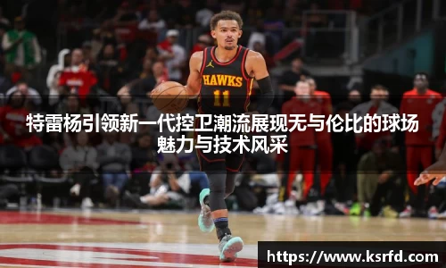 特雷杨引领新一代控卫潮流展现无与伦比的球场魅力与技术风采