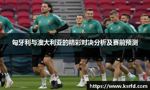 匈牙利与澳大利亚的精彩对决分析及赛前预测
