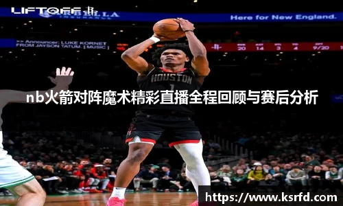 nb火箭对阵魔术精彩直播全程回顾与赛后分析