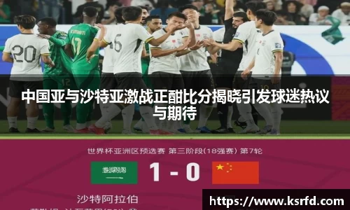 中国亚与沙特亚激战正酣比分揭晓引发球迷热议与期待