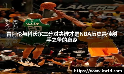 雷阿伦与科沃尔三分对决谁才是NBA历史最佳射手之争的赢家