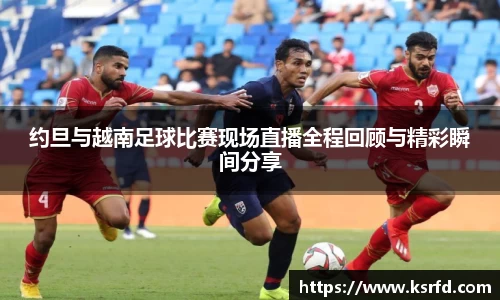 约旦与越南足球比赛现场直播全程回顾与精彩瞬间分享