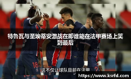 特鲁瓦与圣埃蒂安激战在即谁能在法甲赛场上笑到最后