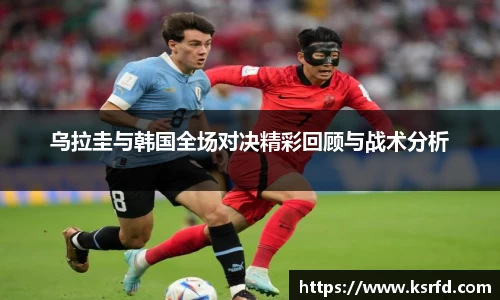 乌拉圭与韩国全场对决精彩回顾与战术分析