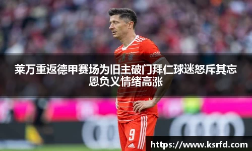 莱万重返德甲赛场为旧主破门拜仁球迷怒斥其忘恩负义情绪高涨