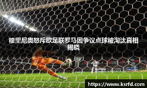 穆里尼奥怒斥欧足联罗马因争议点球被淘汰真相揭晓