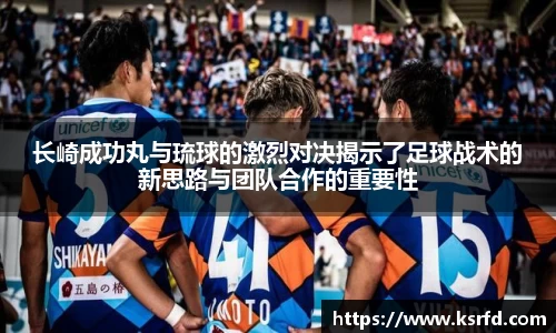 长崎成功丸与琉球的激烈对决揭示了足球战术的新思路与团队合作的重要性