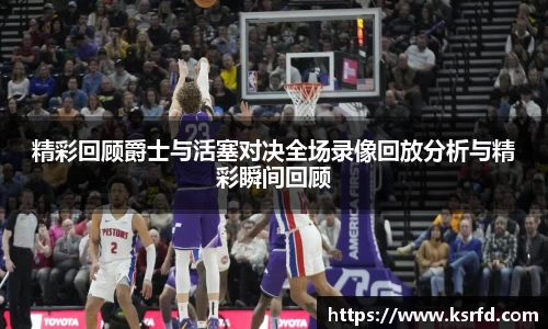 精彩回顾爵士与活塞对决全场录像回放分析与精彩瞬间回顾