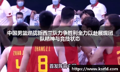 中国男篮迎战新西兰队力争胜利全力以赴展现团队精神与竞技状态