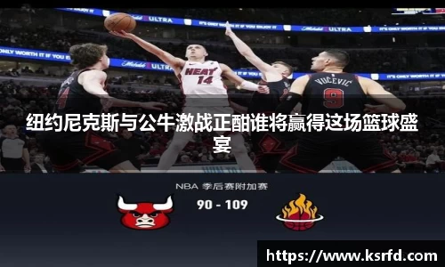 纽约尼克斯与公牛激战正酣谁将赢得这场篮球盛宴
