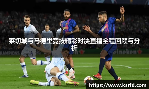 莱切城与马德里竞技精彩对决直播全程回顾与分析