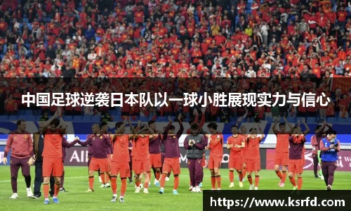 中国足球逆袭日本队以一球小胜展现实力与信心