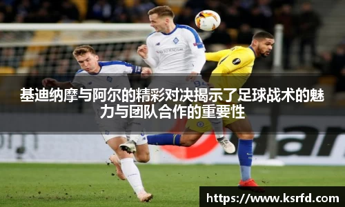 基迪纳摩与阿尔的精彩对决揭示了足球战术的魅力与团队合作的重要性