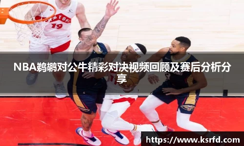 NBA鹈鹕对公牛精彩对决视频回顾及赛后分析分享
