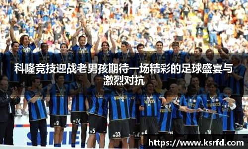 科隆竞技迎战老男孩期待一场精彩的足球盛宴与激烈对抗