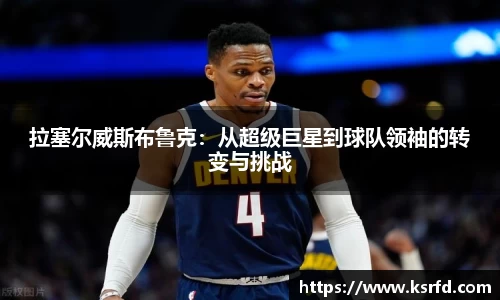 拉塞尔威斯布鲁克：从超级巨星到球队领袖的转变与挑战