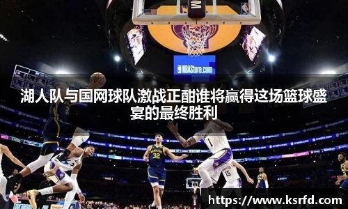 湖人队与国网球队激战正酣谁将赢得这场篮球盛宴的最终胜利