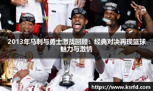 2013年马刺与勇士激战回顾：经典对决再现篮球魅力与激情