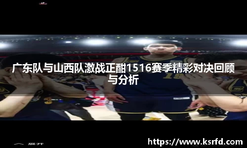 广东队与山西队激战正酣1516赛季精彩对决回顾与分析