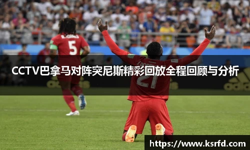 CCTV巴拿马对阵突尼斯精彩回放全程回顾与分析