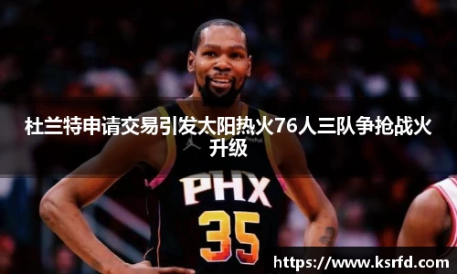 杜兰特申请交易引发太阳热火76人三队争抢战火升级