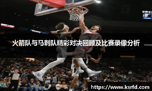 火箭队与马刺队精彩对决回顾及比赛录像分析