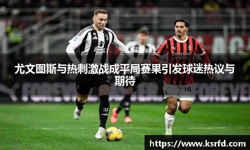 尤文图斯与热刺激战成平局赛果引发球迷热议与期待