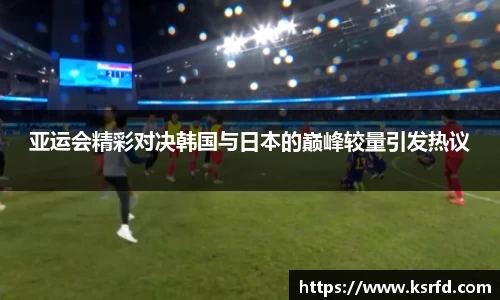 亚运会精彩对决韩国与日本的巅峰较量引发热议