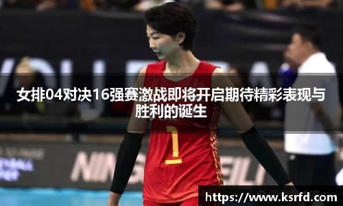 女排04对决16强赛激战即将开启期待精彩表现与胜利的诞生