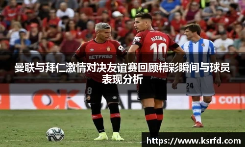 曼联与拜仁激情对决友谊赛回顾精彩瞬间与球员表现分析