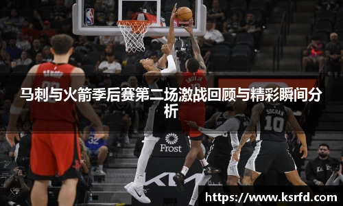 马刺与火箭季后赛第二场激战回顾与精彩瞬间分析