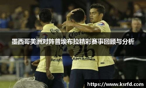 墨西哥美洲对阵普埃布拉精彩赛事回顾与分析