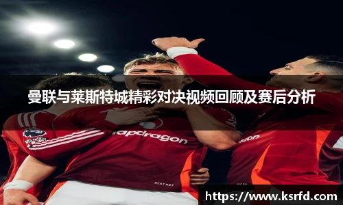 曼联与莱斯特城精彩对决视频回顾及赛后分析