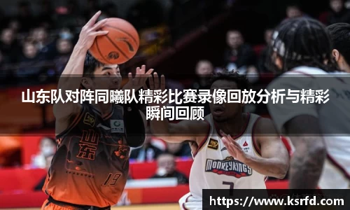 山东队对阵同曦队精彩比赛录像回放分析与精彩瞬间回顾