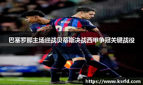 巴塞罗那主场迎战贝蒂斯决战西甲争冠关键战役