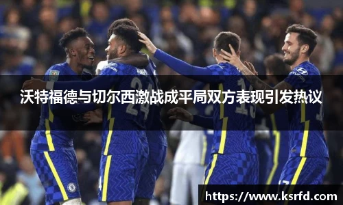 沃特福德与切尔西激战成平局双方表现引发热议