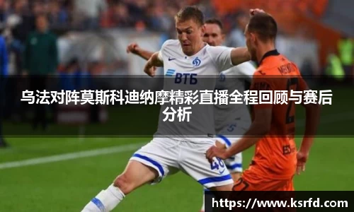 乌法对阵莫斯科迪纳摩精彩直播全程回顾与赛后分析
