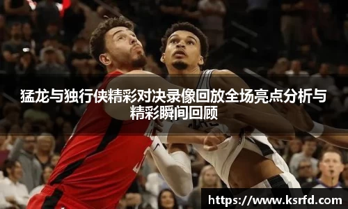 猛龙与独行侠精彩对决录像回放全场亮点分析与精彩瞬间回顾