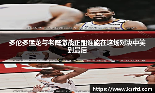 多伦多猛龙与老鹰激战正酣谁能在这场对决中笑到最后