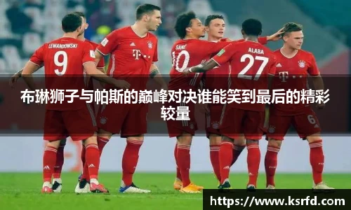 布琳狮子与帕斯的巅峰对决谁能笑到最后的精彩较量