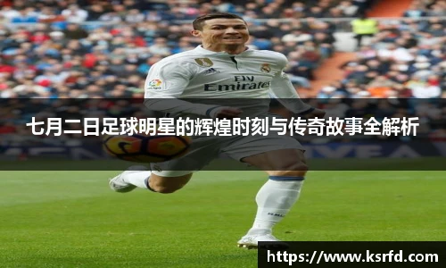 七月二日足球明星的辉煌时刻与传奇故事全解析